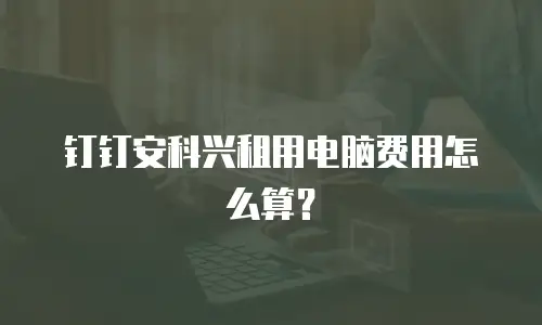 钉钉安科兴租用电脑费用怎么算？