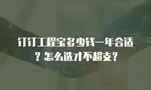 钉钉工程宝多少钱一年合适？怎么选才不超支？