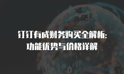钉钉有成财务购买全解析：功能优势与价格详解