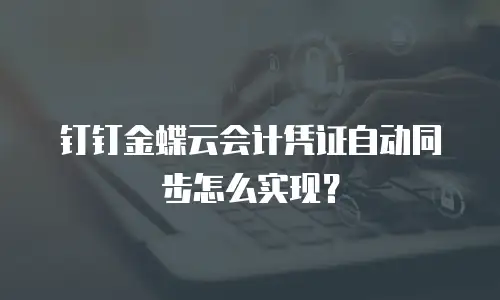 钉钉金蝶云会计凭证自动同步怎么实现？