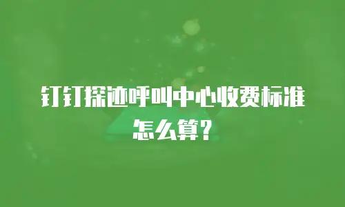 钉钉探迹呼叫中心收费标准怎么算？
