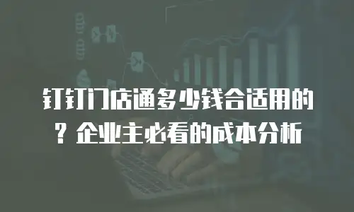 钉钉门店通多少钱合适用的？企业主必看的成本分析