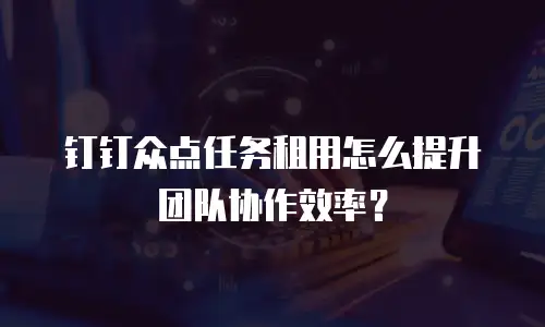 钉钉众点任务租用怎么提升团队协作效率？