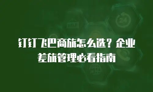 钉钉飞巴商旅怎么选？企业差旅管理必看指南