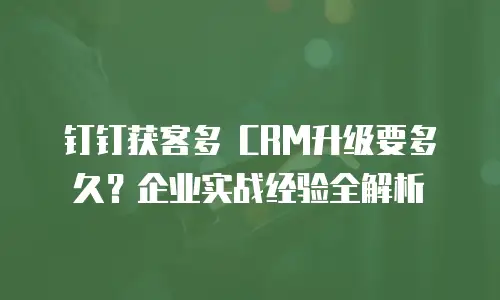 钉钉获客多 CRM升级要多久？企业实战经验全解析