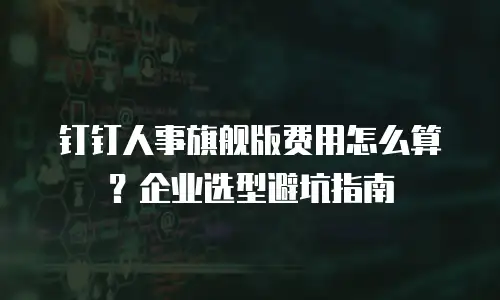 钉钉人事旗舰版费用怎么算？企业选型避坑指南