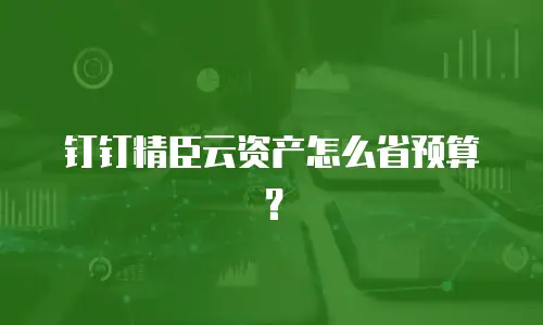 钉钉精臣云资产怎么省预算？
