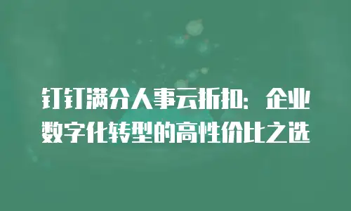 钉钉满分人事云折扣：企业数字化转型的高性价比之选