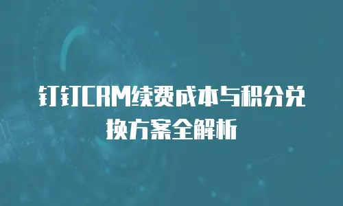 钉钉CRM续费成本与积分兑换方案全解析