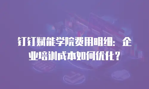 钉钉赋能学院费用明细：企业培训成本如何优化？