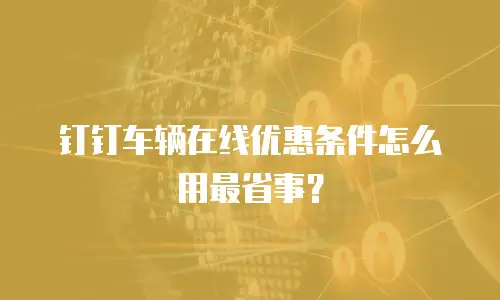 钉钉车辆在线优惠条件怎么用最省事？