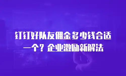 钉钉好队友佣金多少钱合适一个？企业激励新解法