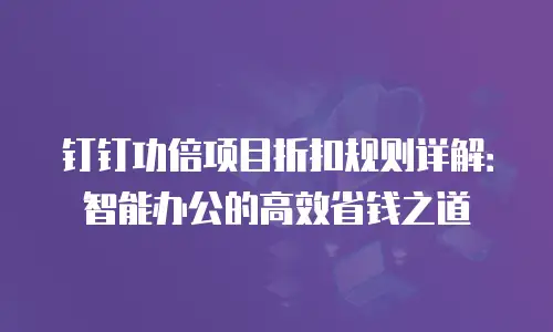 钉钉功倍项目折扣规则详解：智能办公的高效省钱之道