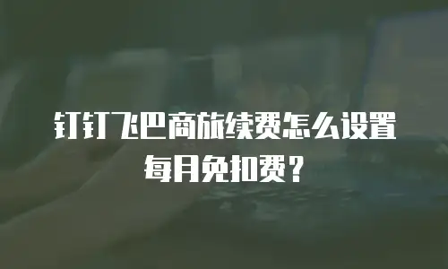 钉钉飞巴商旅续费怎么设置每月免扣费？
