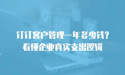 钉钉客户管理一年多少钱？看懂企业真实支出逻辑