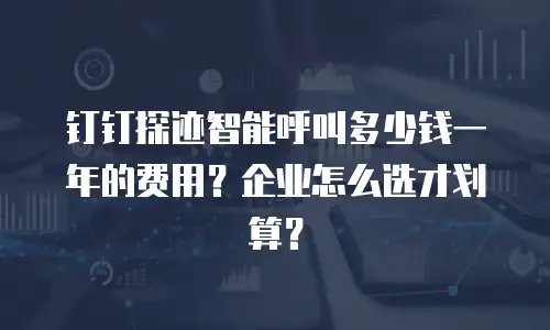 钉钉探迹智能呼叫多少钱一年的费用？企业怎么选才划算？