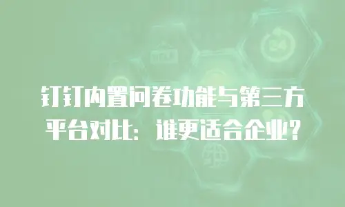 钉钉内置问卷功能与第三方平台对比：谁更适合企业？
