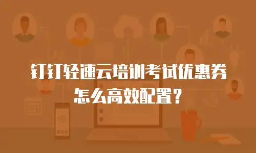钉钉轻速云培训考试优惠券怎么高效配置？