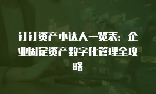 钉钉资产小达人一览表：企业固定资产数字化管理全攻略