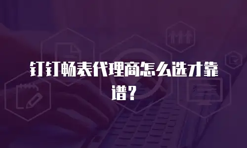 钉钉畅表代理商怎么选才靠谱？