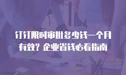 钉钉限时审批多少钱一个月有效？企业省钱必看指南