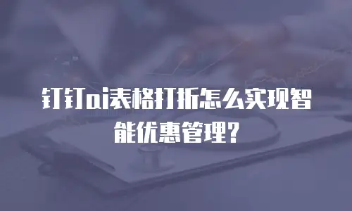 钉钉ai表格打折怎么实现智能优惠管理？