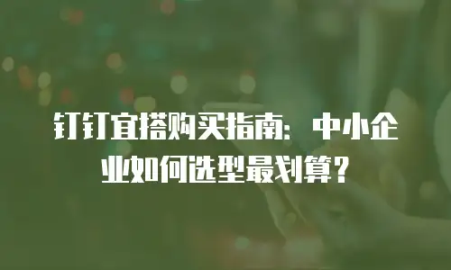 钉钉宜搭购买指南：中小企业如何选型最划算？