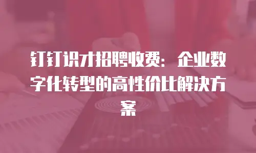 钉钉识才招聘收费：企业数字化转型的高性价比解决方案