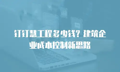 钉钉慧工程多少钱？建筑企业成本控制新思路