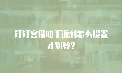 钉钉客保助手返利怎么设置才划算？