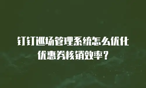钉钉巡场管理系统怎么优化优惠券核销效率？