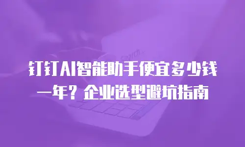 钉钉AI智能助手便宜多少钱一年？企业选型避坑指南