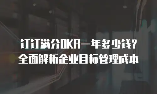 钉钉满分OKR一年多少钱？全面解析企业目标管理成本