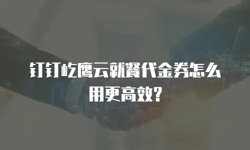 钉钉屹鹰云就餐代金券怎么用更高效？