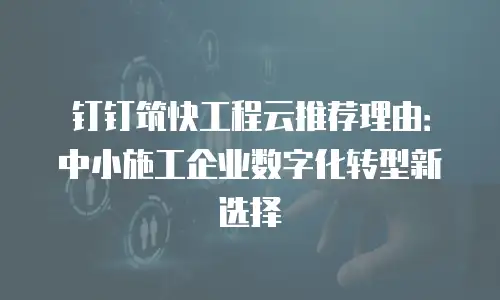 钉钉筑快工程云推荐理由：中小施工企业数字化转型新选择