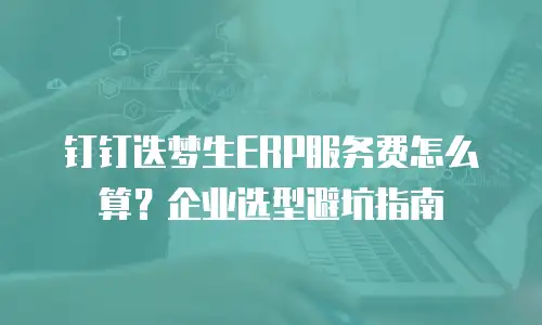 钉钉迭梦生ERP服务费怎么算？企业选型避坑指南
