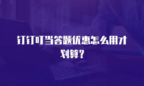 钉钉叮当答题优惠怎么用才划算？