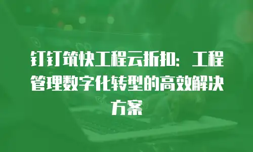 钉钉筑快工程云折扣：工程管理数字化转型的高效解决方案