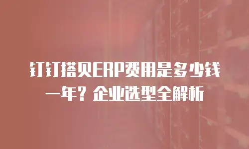 钉钉搭贝ERP费用是多少钱一年？企业选型全解析