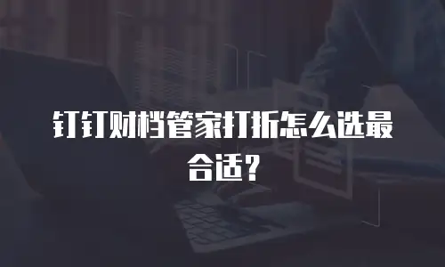 钉钉财档管家打折怎么选最合适？