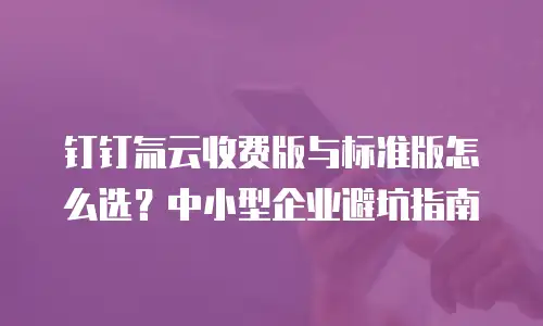 钉钉氚云收费版与标准版怎么选？中小型企业避坑指南