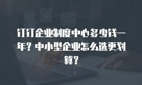 钉钉企业制度中心多少钱一年？中小型企业怎么选更划算？