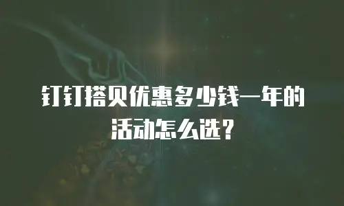 钉钉搭贝优惠多少钱一年的活动怎么选？