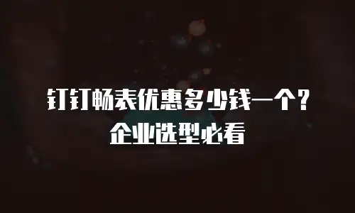 钉钉畅表优惠多少钱一个？企业选型必看