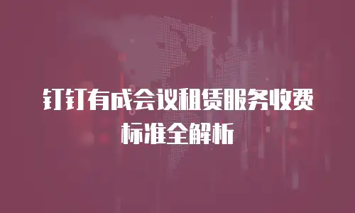 钉钉有成会议租赁服务收费标准全解析