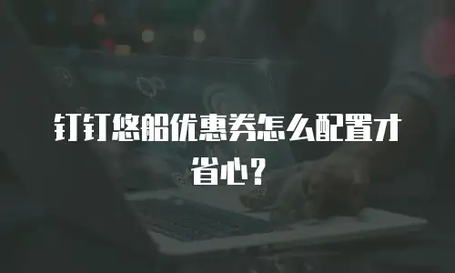 钉钉悠船优惠券怎么配置才省心？