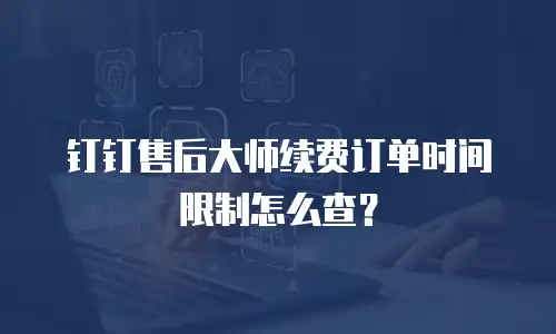钉钉售后大师续费订单时间限制怎么查？