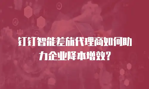 钉钉智能差旅代理商如何助力企业降本增效？