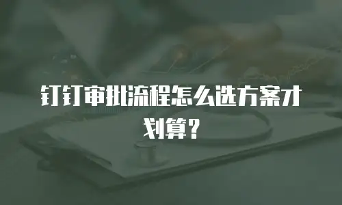 钉钉审批流程怎么选方案才划算？