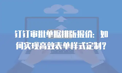 钉钉审批单据排版报价：如何实现高效表单样式定制？